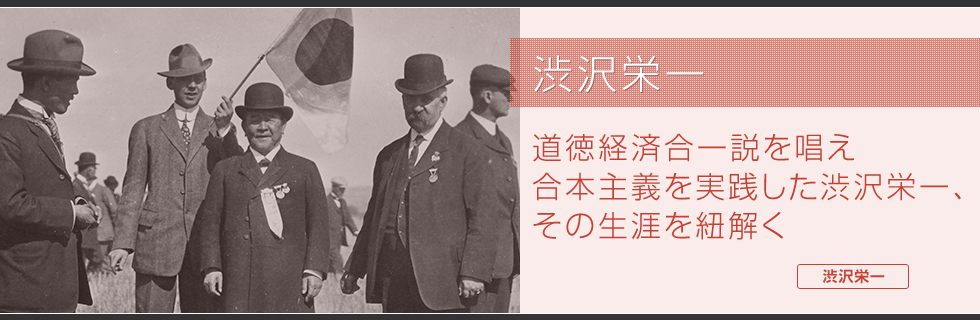 渋沢栄一　道徳経済合一説を唱え合本主義を実践した渋沢栄一、その生涯を紐解く