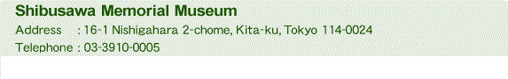 Shibusawa Memorial Museum Address:16-1 Nishigahara 2-chome, Kita-ku, Tokyo 114-0024 Telephone:03-3910-0005