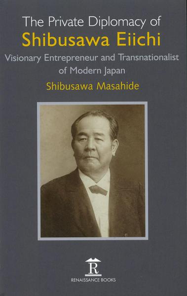 The private diplomacy of Shibusawa Eiichi: visionary entrepreneur and transnationalist of modern Japan