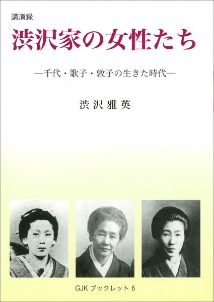 渋沢家の女性たち : 千代・歌子・敦子の生きた時代 : 講演録 (GJKブックレット)