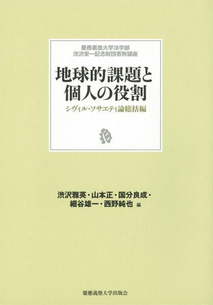 地球的課題と個人の役割 : シヴィル・ソサエティ論総括編　[慶應義塾大学法学部渋沢栄一記念財団寄附講座]